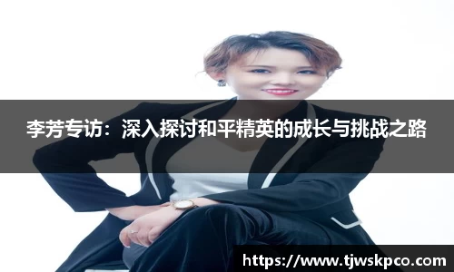 李芳专访：深入探讨和平精英的成长与挑战之路