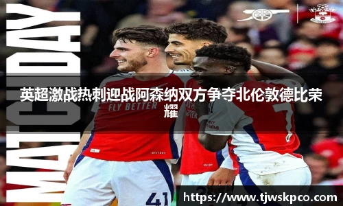 英超激战热刺迎战阿森纳双方争夺北伦敦德比荣耀
